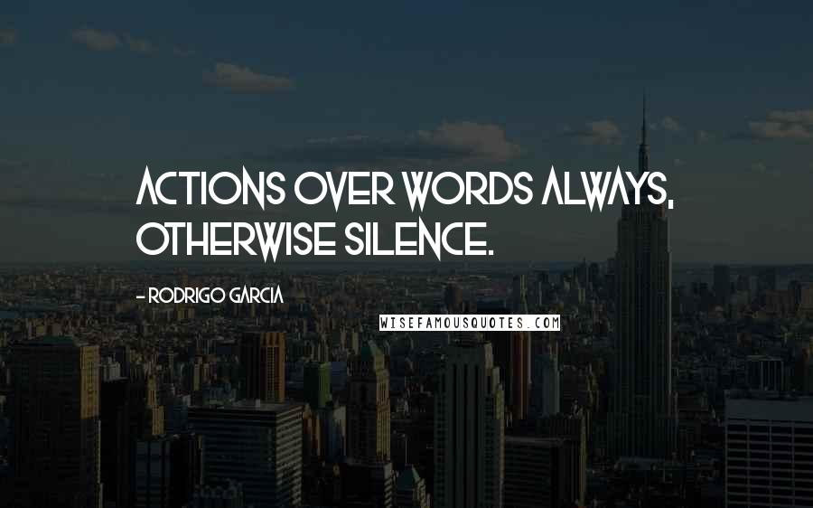 Rodrigo Garcia Quotes: Actions over words always, otherwise silence.