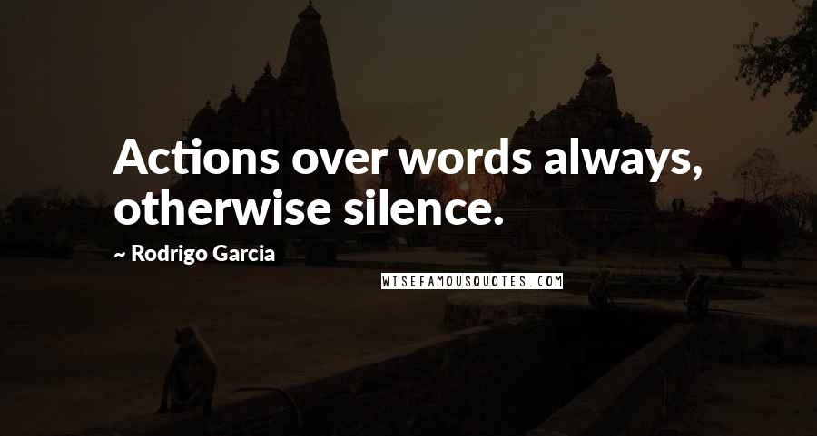 Rodrigo Garcia Quotes: Actions over words always, otherwise silence.