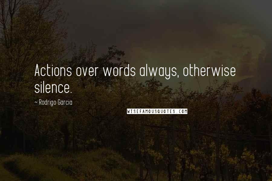 Rodrigo Garcia Quotes: Actions over words always, otherwise silence.