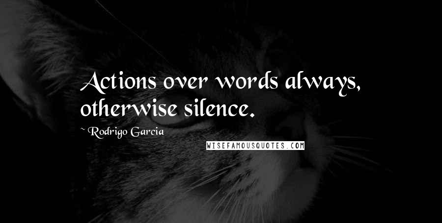 Rodrigo Garcia Quotes: Actions over words always, otherwise silence.