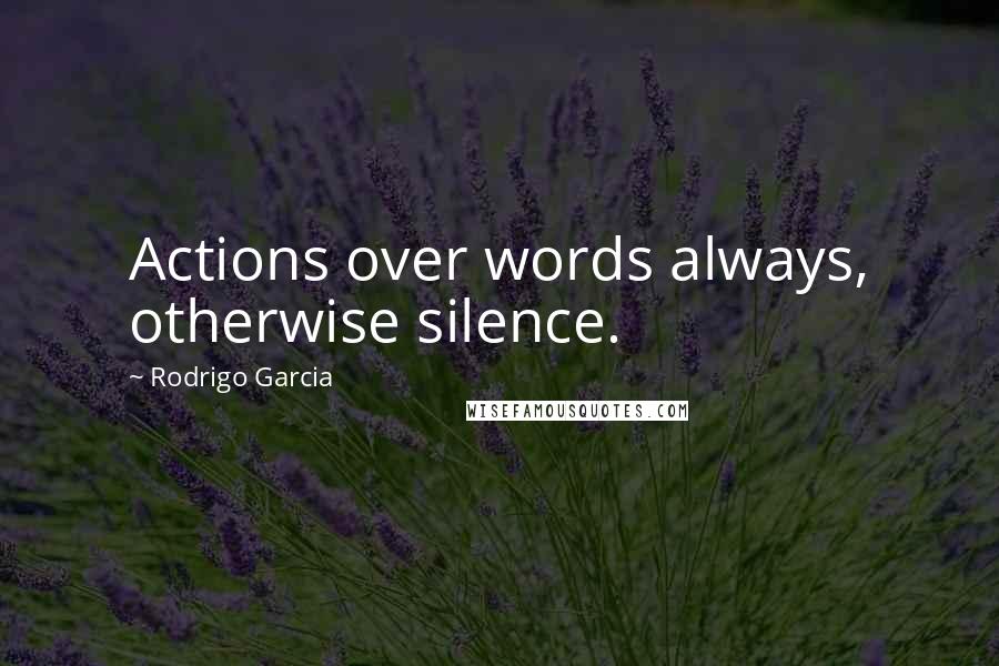 Rodrigo Garcia Quotes: Actions over words always, otherwise silence.