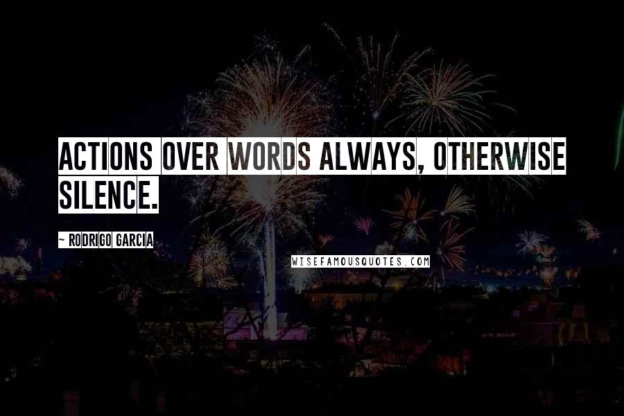 Rodrigo Garcia Quotes: Actions over words always, otherwise silence.