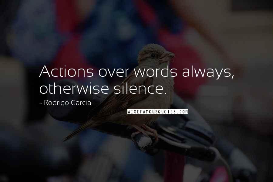 Rodrigo Garcia Quotes: Actions over words always, otherwise silence.