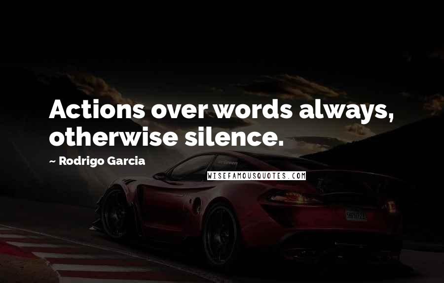 Rodrigo Garcia Quotes: Actions over words always, otherwise silence.