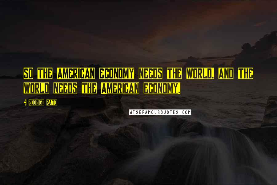 Rodrigo Rato Quotes: So the American economy needs the world, and the world needs the American economy.