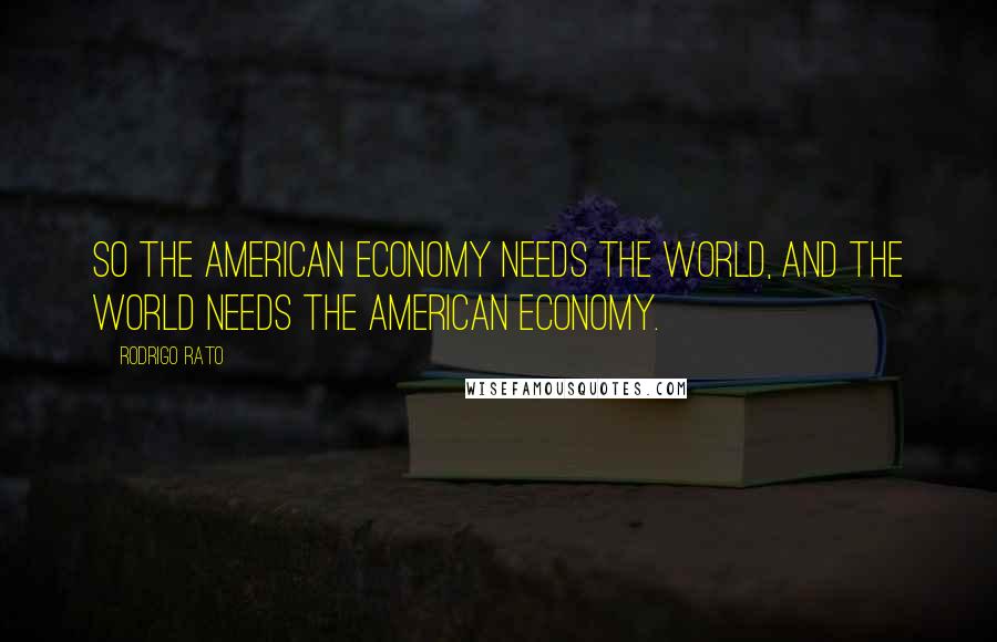 Rodrigo Rato Quotes: So the American economy needs the world, and the world needs the American economy.