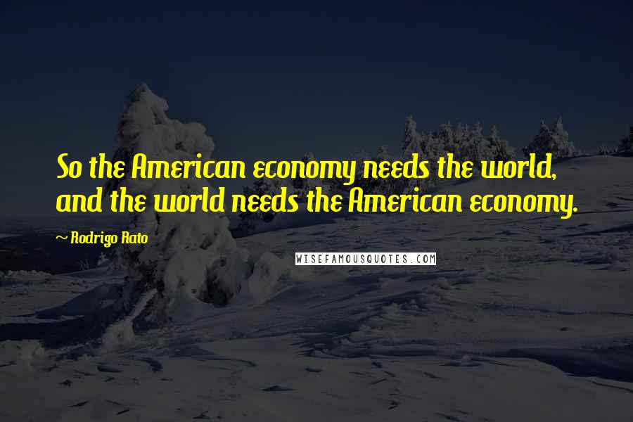 Rodrigo Rato Quotes: So the American economy needs the world, and the world needs the American economy.