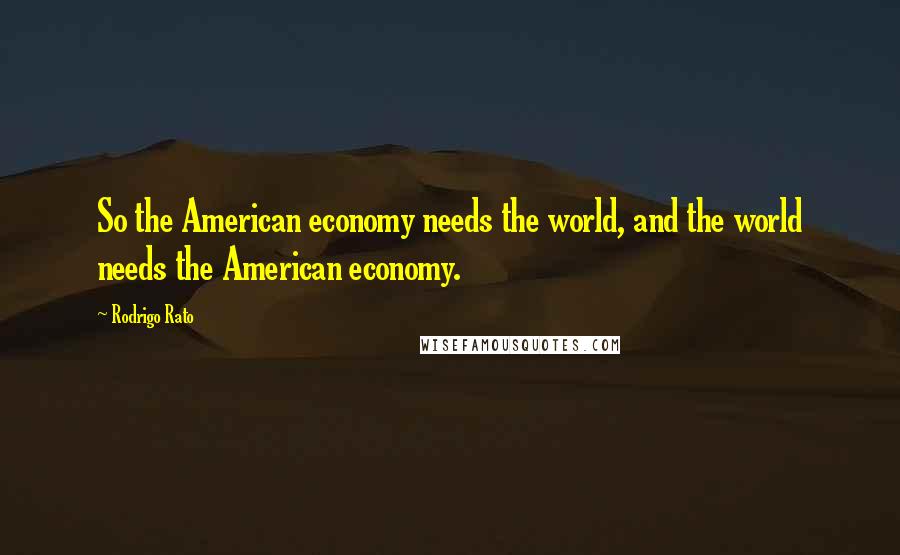 Rodrigo Rato Quotes: So the American economy needs the world, and the world needs the American economy.
