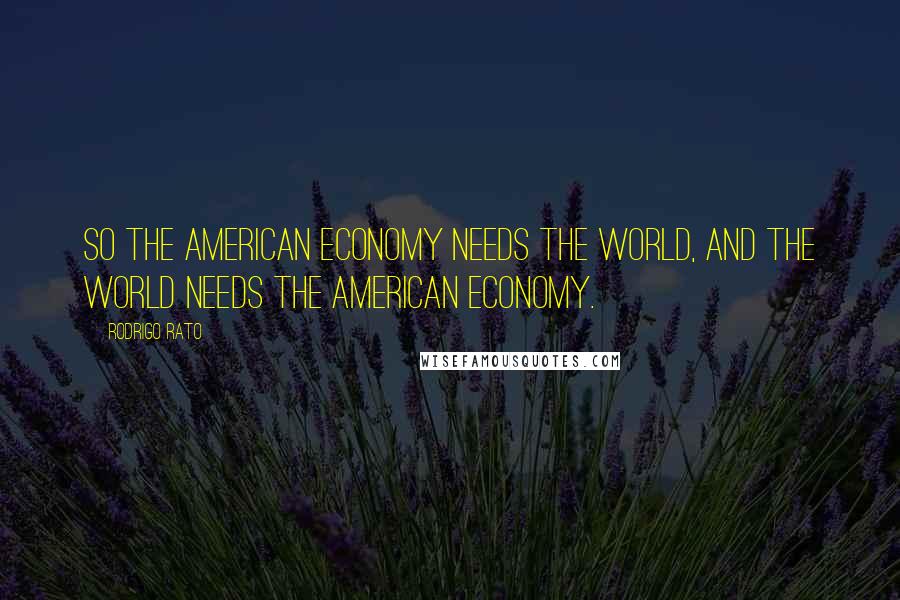 Rodrigo Rato Quotes: So the American economy needs the world, and the world needs the American economy.