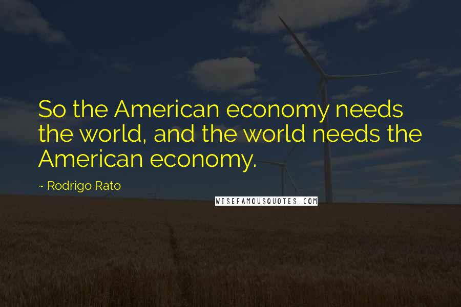 Rodrigo Rato Quotes: So the American economy needs the world, and the world needs the American economy.
