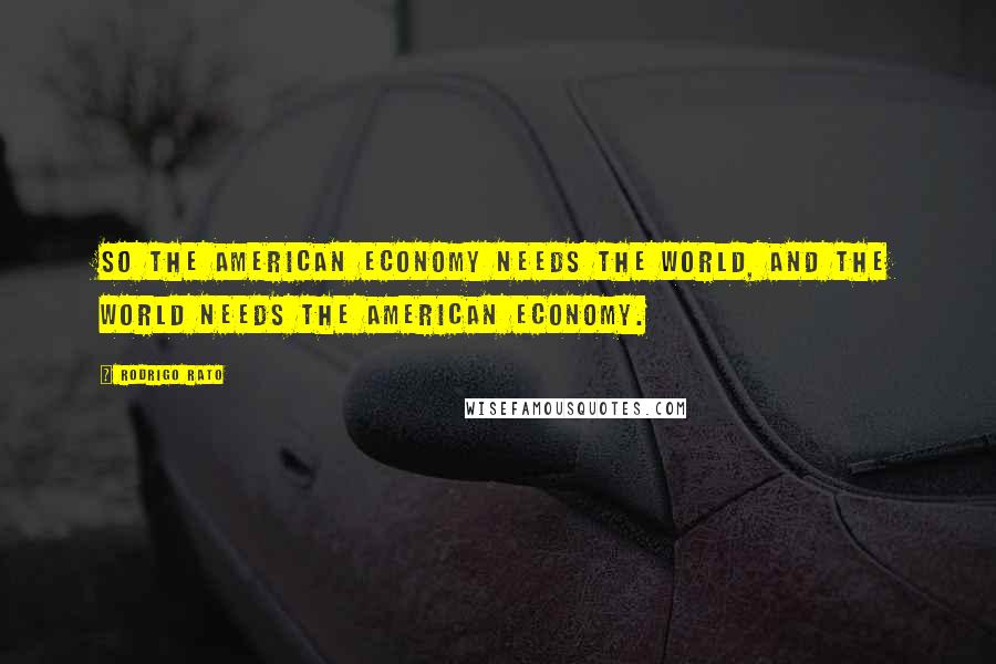 Rodrigo Rato Quotes: So the American economy needs the world, and the world needs the American economy.