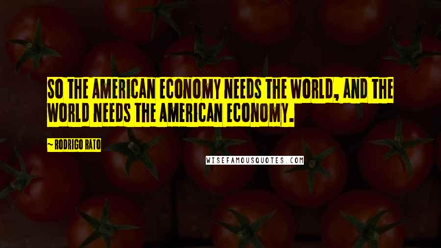 Rodrigo Rato Quotes: So the American economy needs the world, and the world needs the American economy.