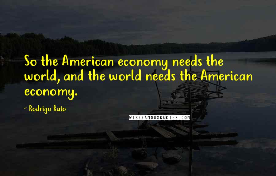 Rodrigo Rato Quotes: So the American economy needs the world, and the world needs the American economy.