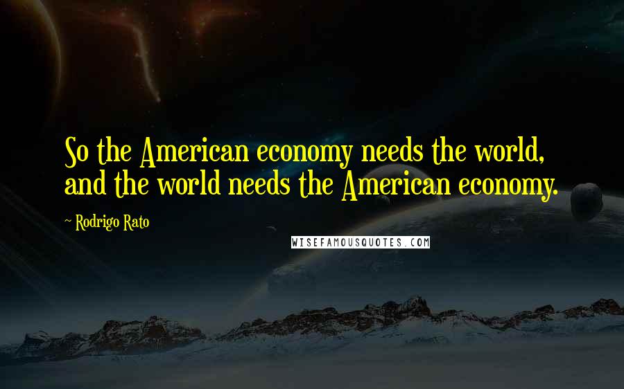 Rodrigo Rato Quotes: So the American economy needs the world, and the world needs the American economy.