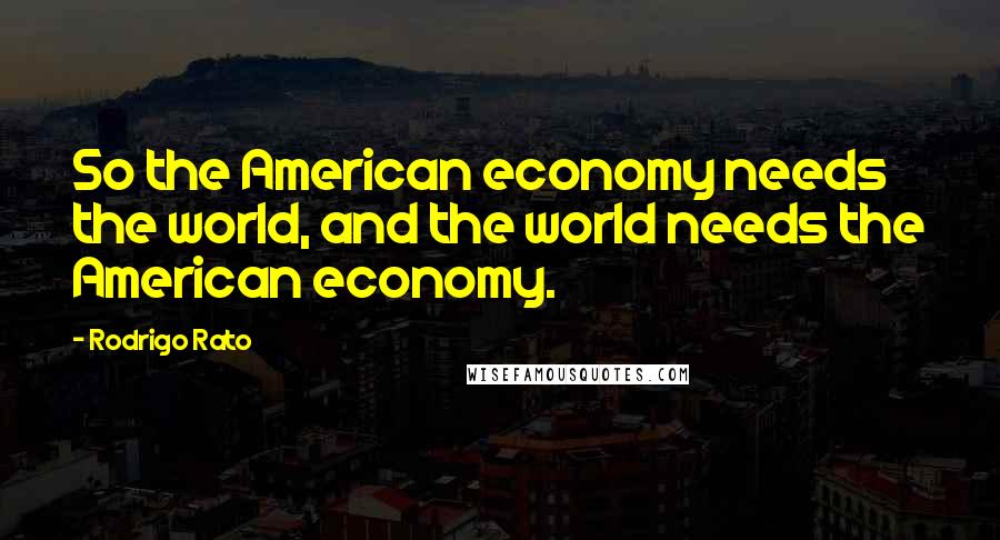Rodrigo Rato Quotes: So the American economy needs the world, and the world needs the American economy.