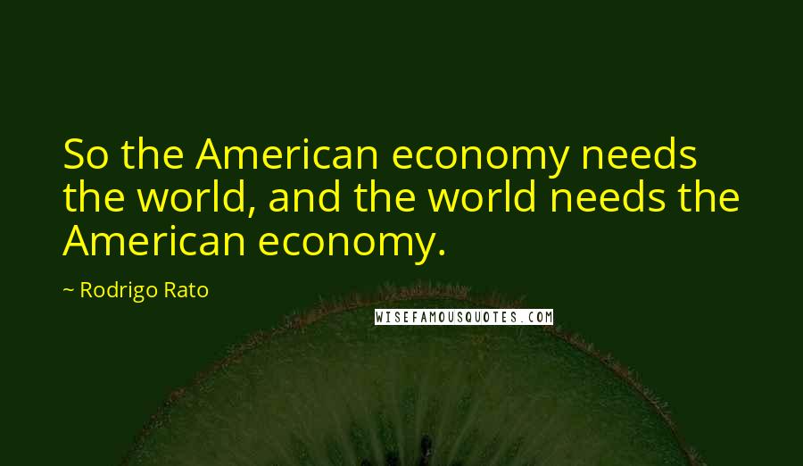 Rodrigo Rato Quotes: So the American economy needs the world, and the world needs the American economy.