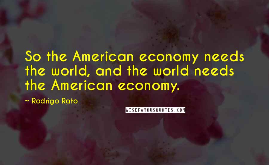 Rodrigo Rato Quotes: So the American economy needs the world, and the world needs the American economy.
