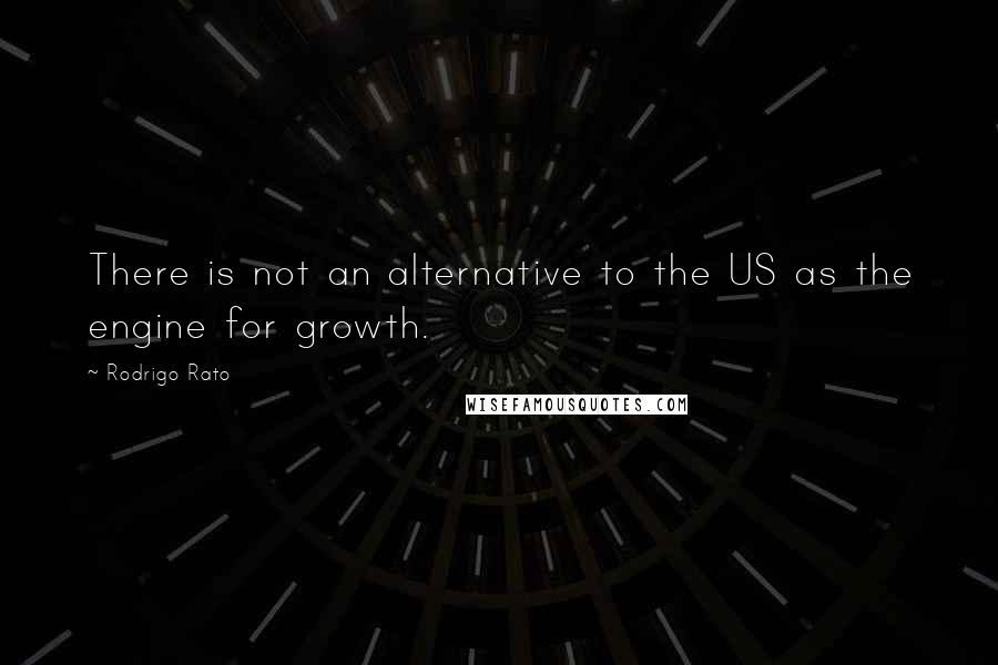 Rodrigo Rato Quotes: There is not an alternative to the US as the engine for growth.