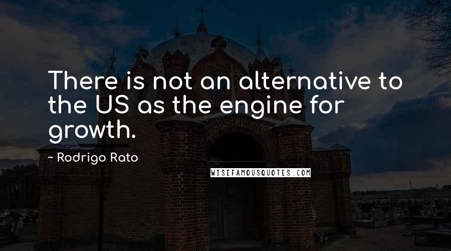 Rodrigo Rato Quotes: There is not an alternative to the US as the engine for growth.