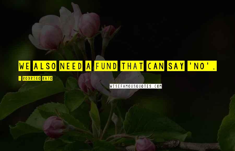 Rodrigo Rato Quotes: We also need a fund that can say 'no'.
