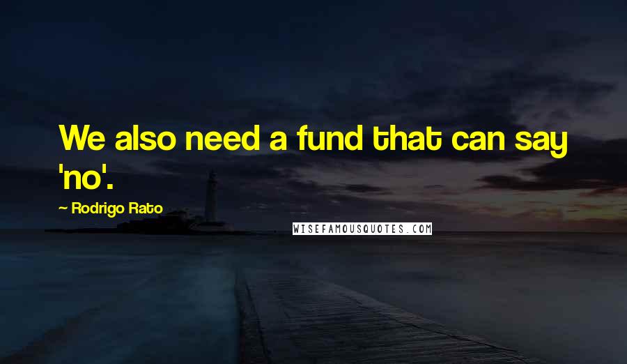 Rodrigo Rato Quotes: We also need a fund that can say 'no'.