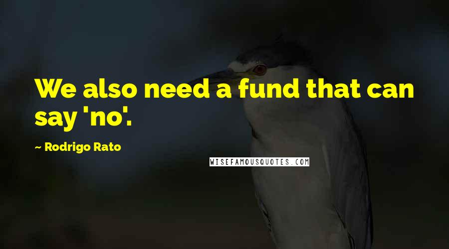 Rodrigo Rato Quotes: We also need a fund that can say 'no'.
