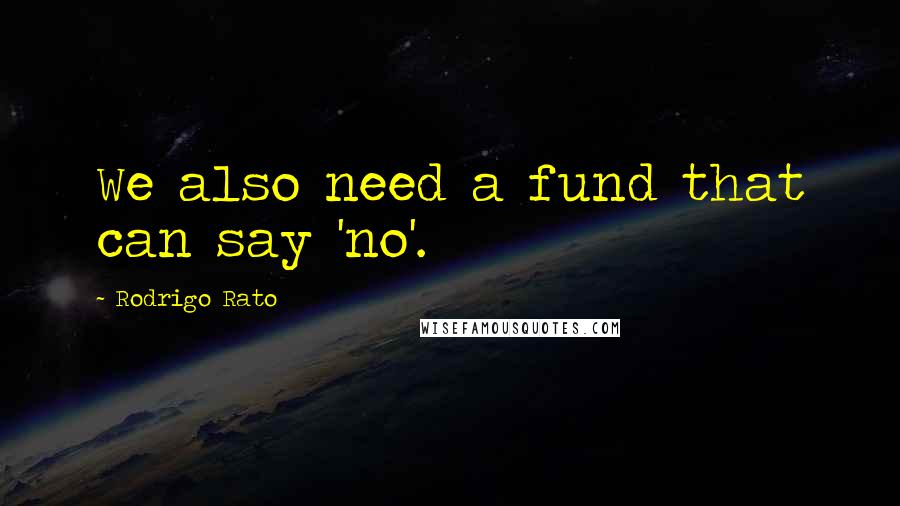 Rodrigo Rato Quotes: We also need a fund that can say 'no'.