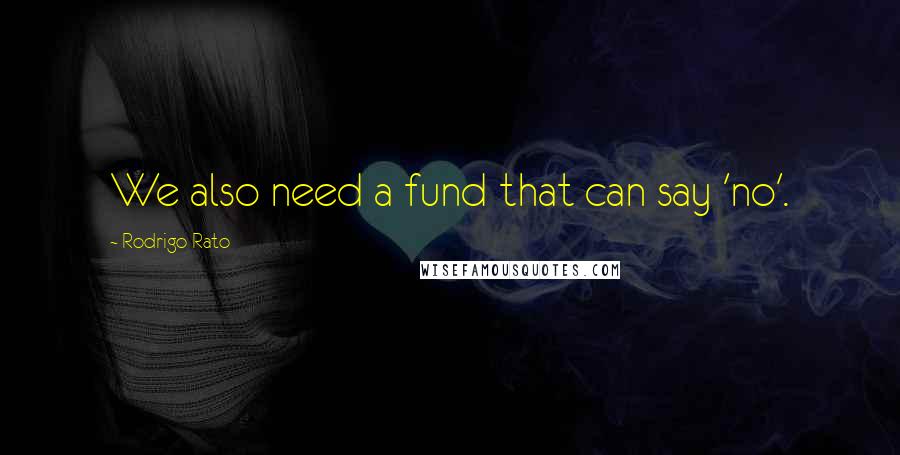 Rodrigo Rato Quotes: We also need a fund that can say 'no'.