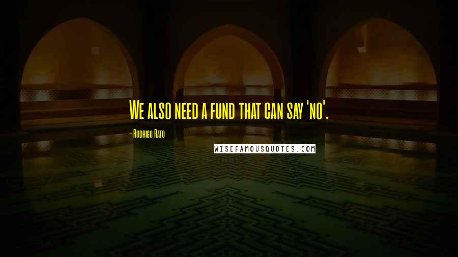 Rodrigo Rato Quotes: We also need a fund that can say 'no'.
