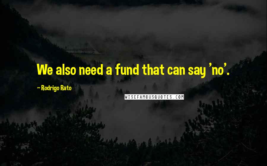 Rodrigo Rato Quotes: We also need a fund that can say 'no'.
