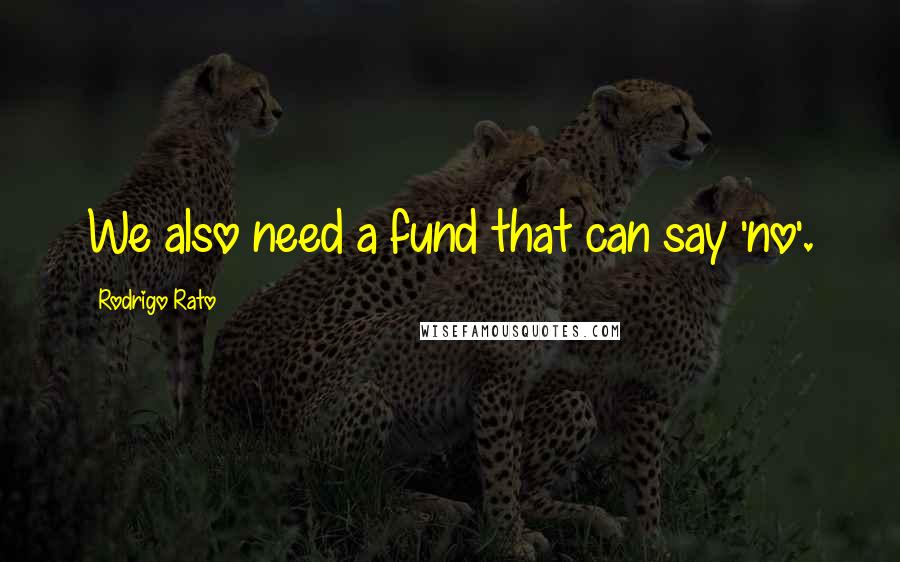 Rodrigo Rato Quotes: We also need a fund that can say 'no'.