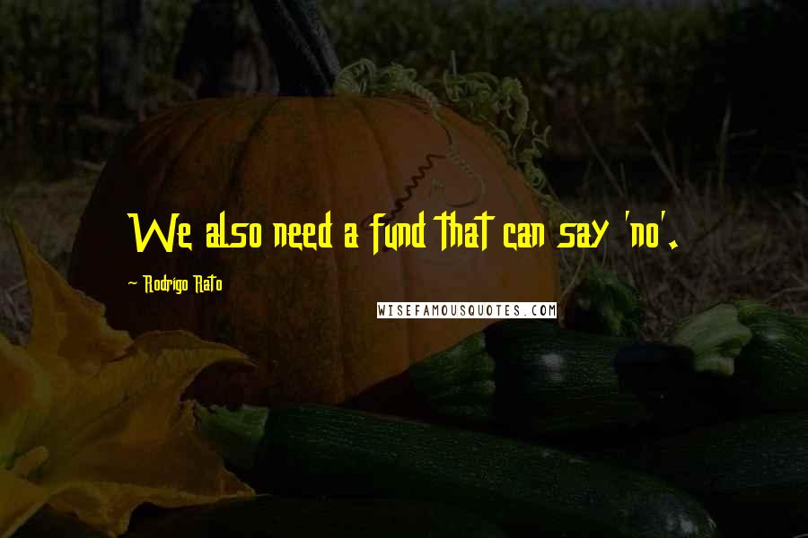 Rodrigo Rato Quotes: We also need a fund that can say 'no'.