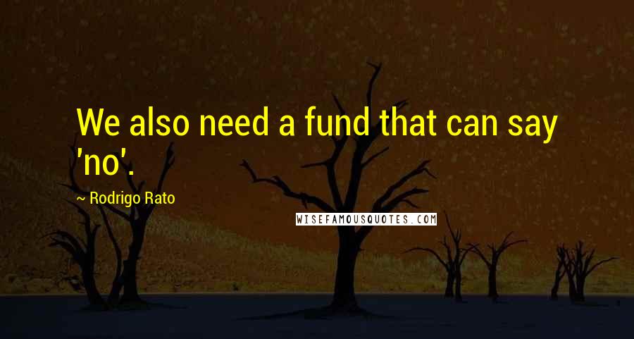 Rodrigo Rato Quotes: We also need a fund that can say 'no'.