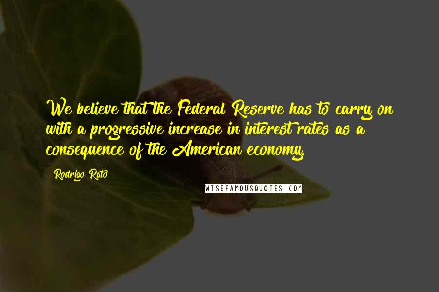 Rodrigo Rato Quotes: We believe that the Federal Reserve has to carry on with a progressive increase in interest rates as a consequence of the American economy.