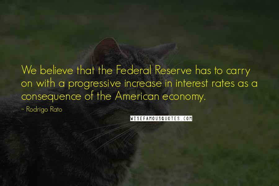 Rodrigo Rato Quotes: We believe that the Federal Reserve has to carry on with a progressive increase in interest rates as a consequence of the American economy.