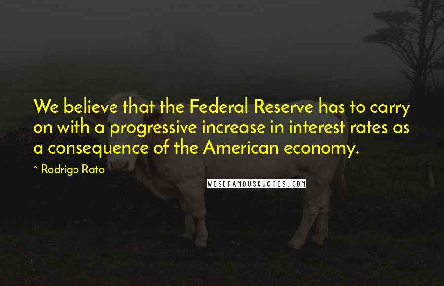 Rodrigo Rato Quotes: We believe that the Federal Reserve has to carry on with a progressive increase in interest rates as a consequence of the American economy.
