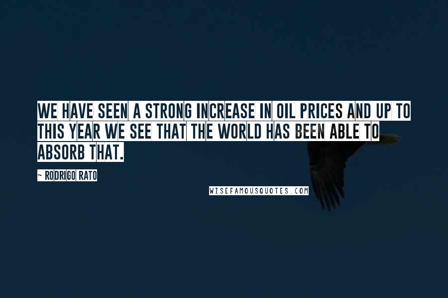 Rodrigo Rato Quotes: We have seen a strong increase in oil prices and up to this year we see that the world has been able to absorb that.