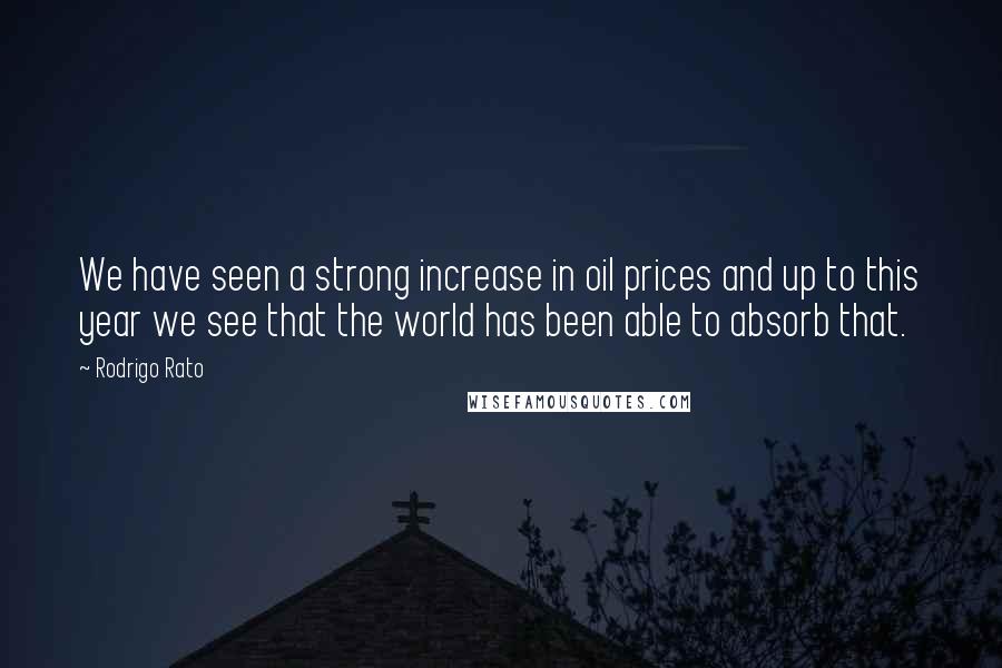 Rodrigo Rato Quotes: We have seen a strong increase in oil prices and up to this year we see that the world has been able to absorb that.