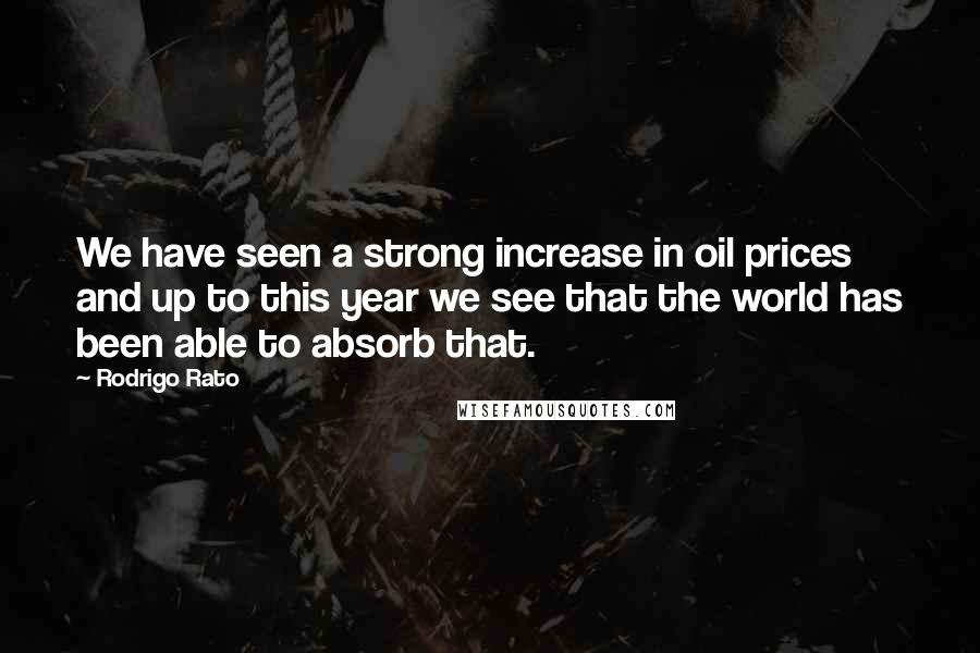 Rodrigo Rato Quotes: We have seen a strong increase in oil prices and up to this year we see that the world has been able to absorb that.