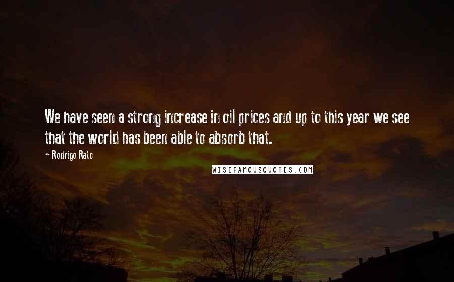 Rodrigo Rato Quotes: We have seen a strong increase in oil prices and up to this year we see that the world has been able to absorb that.