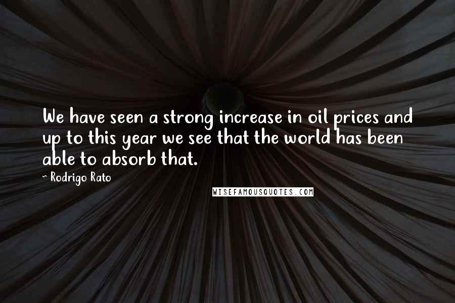 Rodrigo Rato Quotes: We have seen a strong increase in oil prices and up to this year we see that the world has been able to absorb that.