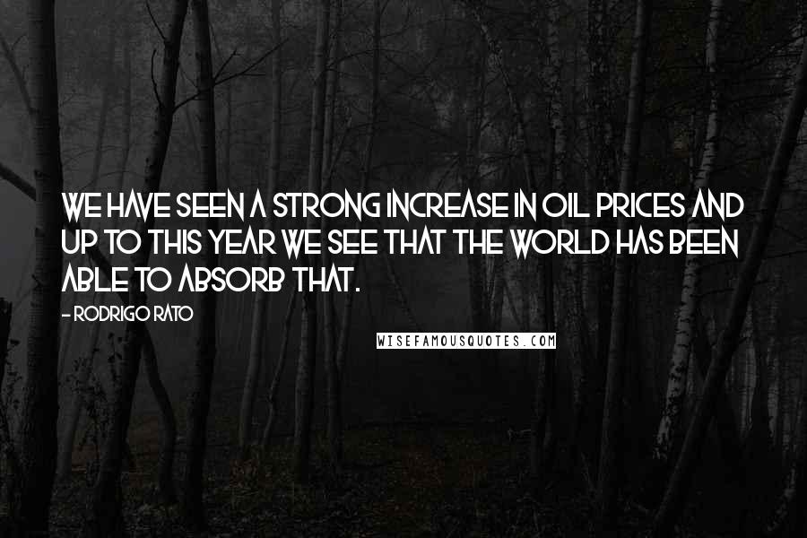 Rodrigo Rato Quotes: We have seen a strong increase in oil prices and up to this year we see that the world has been able to absorb that.