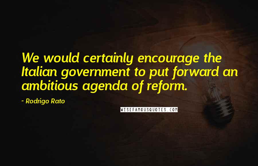 Rodrigo Rato Quotes: We would certainly encourage the Italian government to put forward an ambitious agenda of reform.