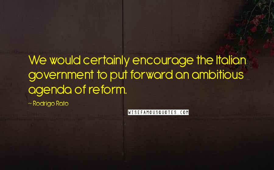 Rodrigo Rato Quotes: We would certainly encourage the Italian government to put forward an ambitious agenda of reform.