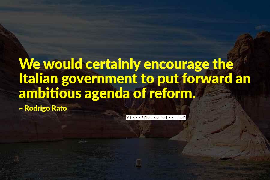 Rodrigo Rato Quotes: We would certainly encourage the Italian government to put forward an ambitious agenda of reform.