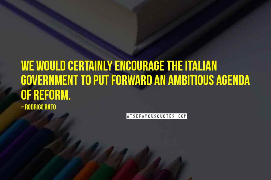 Rodrigo Rato Quotes: We would certainly encourage the Italian government to put forward an ambitious agenda of reform.