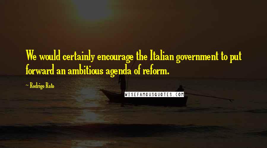 Rodrigo Rato Quotes: We would certainly encourage the Italian government to put forward an ambitious agenda of reform.