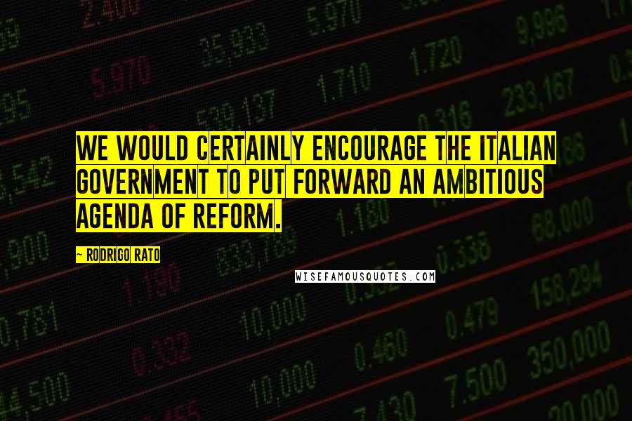 Rodrigo Rato Quotes: We would certainly encourage the Italian government to put forward an ambitious agenda of reform.