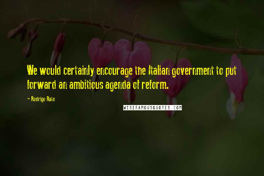 Rodrigo Rato Quotes: We would certainly encourage the Italian government to put forward an ambitious agenda of reform.