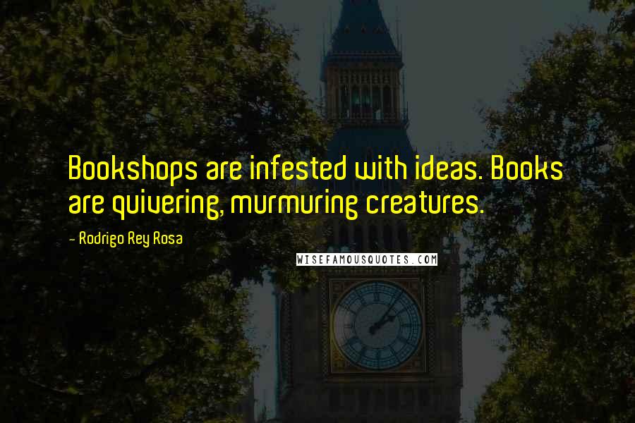 Rodrigo Rey Rosa Quotes: Bookshops are infested with ideas. Books are quivering, murmuring creatures.